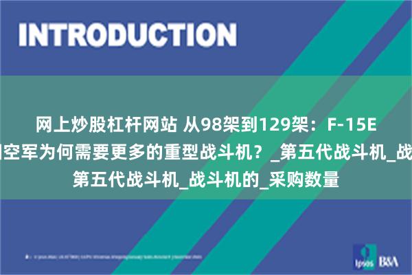 网上炒股杠杆网站 从98架到129架：F-15EX订单增加，美国空军为何需要更多的重型战斗机？_第五代战斗机_战斗机的_采购数量