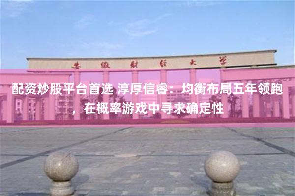 配资炒股平台首选 淳厚信睿：均衡布局五年领跑，在概率游戏中寻求确定性
