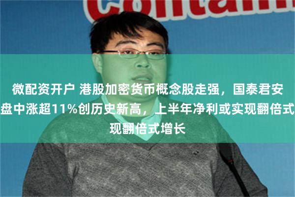 微配资开户 港股加密货币概念股走强，国泰君安国际盘中涨超11%创历史新高，上半年净利或实现翻倍式增长