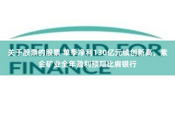 关于股票的股票 单季净利130亿元续创新高，紫金矿业全年盈利预期比肩银行