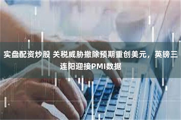 实盘配资炒股 关税威胁撤除预期重创美元，英镑三连阳迎接PMI数据