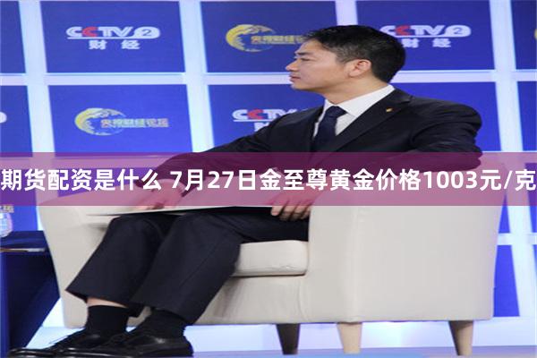 期货配资是什么 7月27日金至尊黄金价格1003元/克