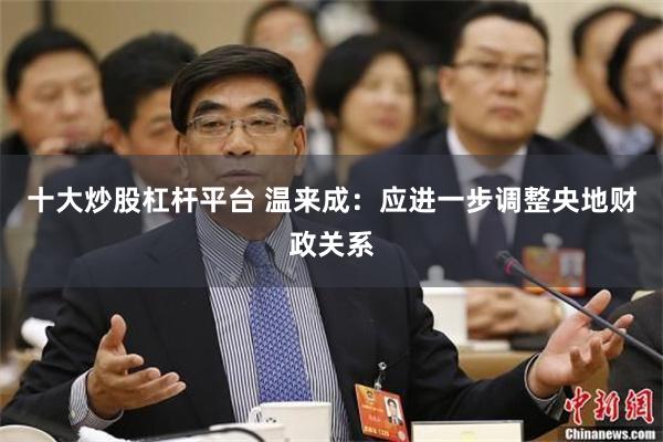 十大炒股杠杆平台 温来成：应进一步调整央地财政关系