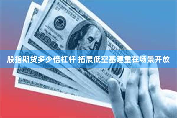 股指期货多少倍杠杆 拓展低空基建重在场景开放