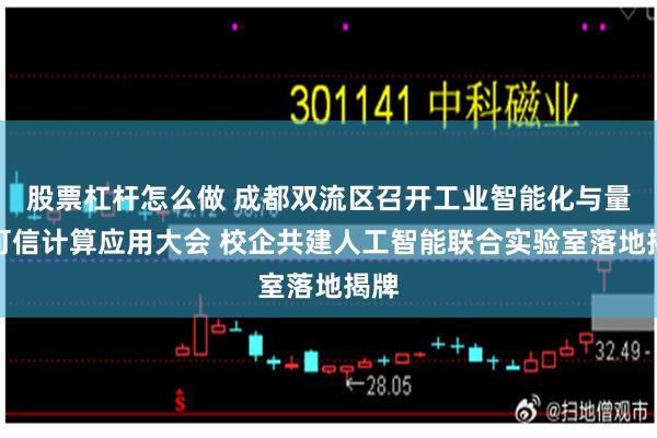 股票杠杆怎么做 成都双流区召开工业智能化与量子可信计算应用大会 校企共建人工智能联合实验室落地揭牌