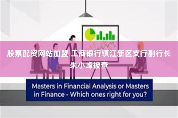股票配资网站加盟 工商银行镇江新区支行副行长朱小峰被查