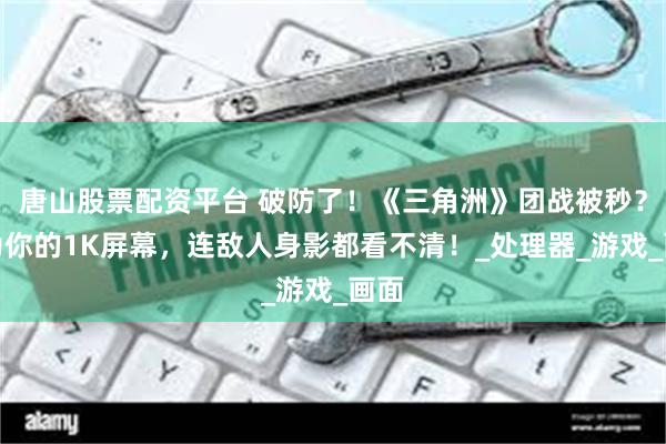 唐山股票配资平台 破防了！《三角洲》团战被秒？因为你的1K屏幕，连敌人身影都看不清！_处理器_游戏_画面