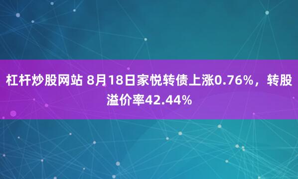 杠杆炒股网站 8月18日家悦转债上涨0.76%，转股溢价率42.44%