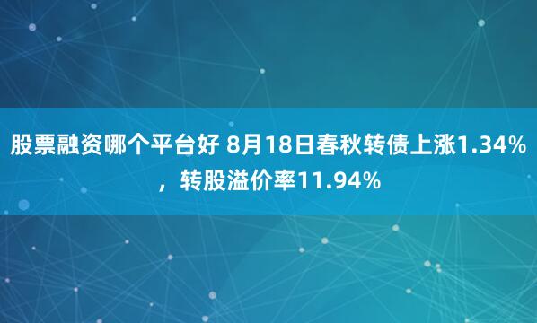 股票融资哪个平台好 8月18日春秋转债上涨1.34%，转股溢价率11.94%