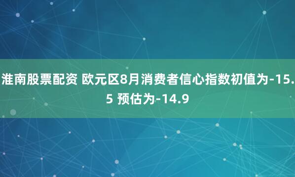 淮南股票配资 欧元区8月消费者信心指数初值为-15.5 预估为-14.9