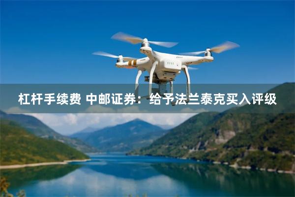 杠杆手续费 中邮证券：给予法兰泰克买入评级