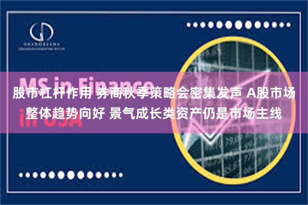 股市杠杆作用 券商秋季策略会密集发声 A股市场整体趋势向好 景气成长类资产仍是市场主线