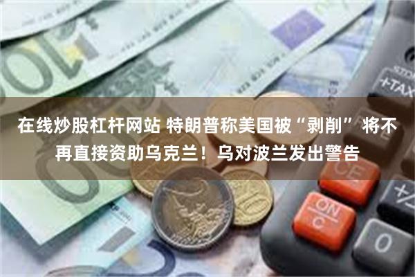 在线炒股杠杆网站 特朗普称美国被“剥削” 将不再直接资助乌克兰！乌对波兰发出警告