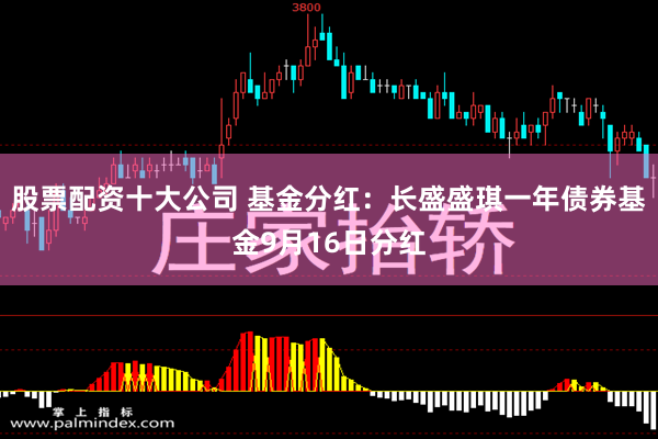 股票配资十大公司 基金分红：长盛盛琪一年债券基金9月16日分红