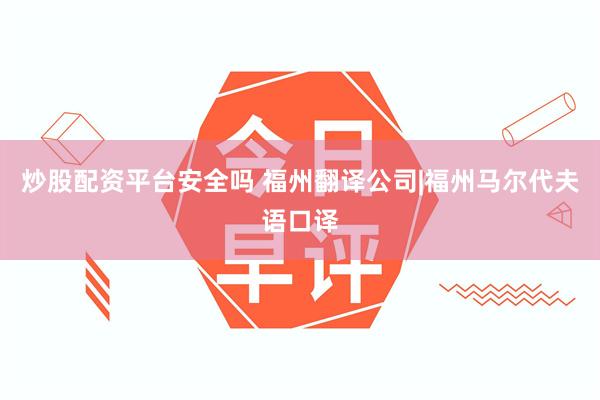 炒股配资平台安全吗 福州翻译公司|福州马尔代夫语口译