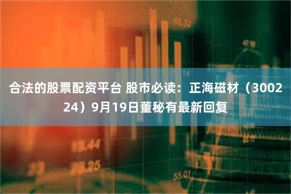 合法的股票配资平台 股市必读:正海磁材(300224)9月19日董秘有最新回复