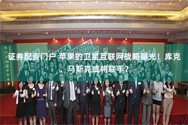 证券配资门户 苹果的卫星互联网战略曝光！库克、马斯克或将联手？