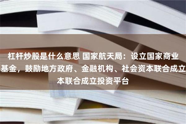 杠杆炒股是什么意思 国家航天局：设立国家商业航天发展基金，鼓励地方政府、金融机构、社会资本联合成立投资平台