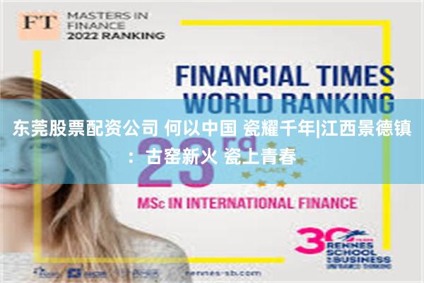 东莞股票配资公司 何以中国 瓷耀千年|江西景德镇:古窑新火 瓷上青春