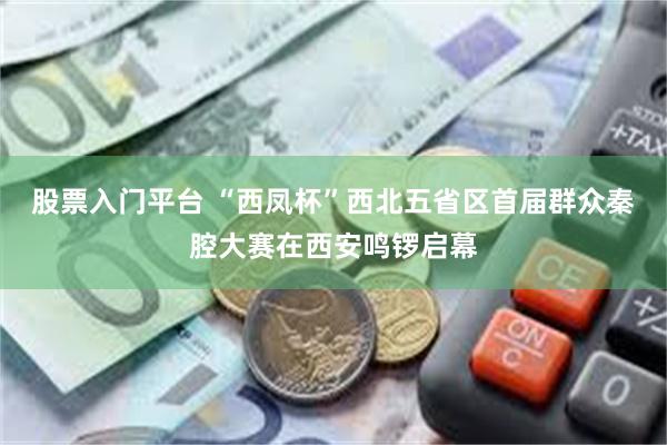 股票入门平台 “西凤杯”西北五省区首届群众秦腔大赛在西安鸣锣启幕