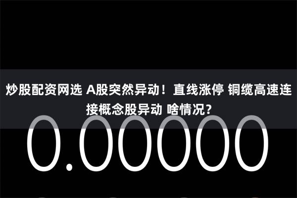 炒股配资网选 A股突然异动!直线涨停 铜缆高速连接概念股异动 啥情况?