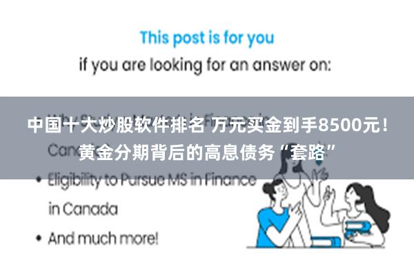 中国十大炒股软件排名 万元买金到手8500元!黄金分期背后的高息债务“套路”