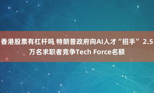 香港股票有杠杆吗 特朗普政府向AI人才“招手” 2.5万名求职者竞争Tech Force名额