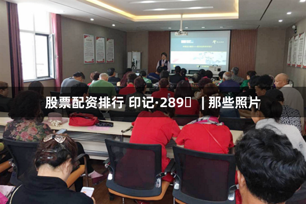 股票配资排行 印记·289⑭ | 那些照片