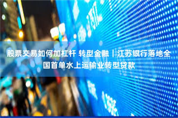 股票交易如何加杠杆 转型金融｜江苏银行落地全国首单水上运输业转型贷款