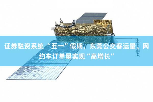 证券融资系统 “五一”假期,东莞公交客运量、网约车订单量实现“高增长”