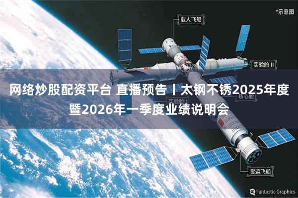 网络炒股配资平台 直播预告丨太钢不锈2025年度暨2026年一季度业绩说明会