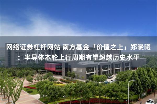 网络证券杠杆网站 南方基金「价值之上」郑晓曦：半导体本轮上行周期有望超越历史水平