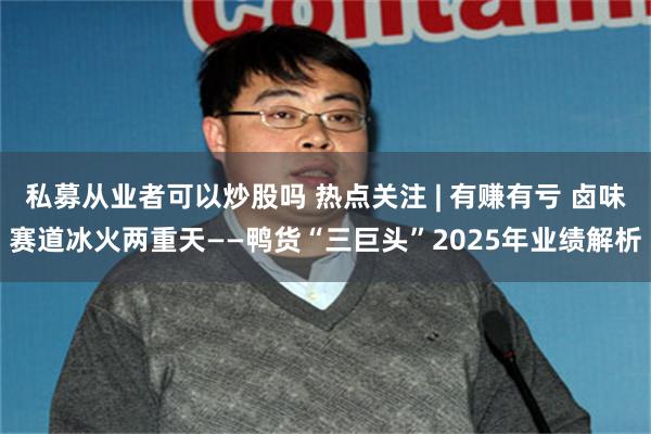 私募从业者可以炒股吗 热点关注 | 有赚有亏 卤味赛道冰火两重天——鸭货“三巨头”2025年业绩解析