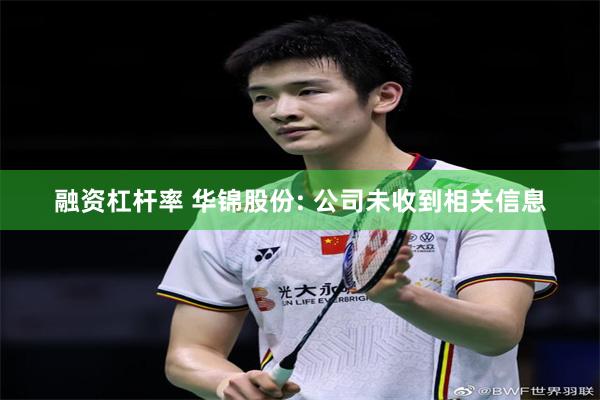 融资杠杆率 华锦股份: 公司未收到相关信息