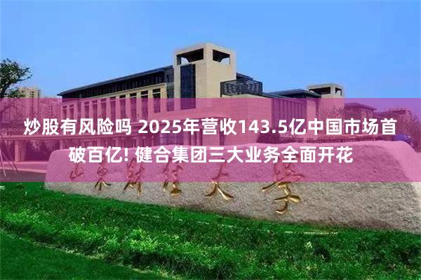 炒股有风险吗 2025年营收143.5亿中国市场首破百亿! 健合集团三大业务全面开花