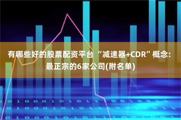 有哪些好的股票配资平台 “减速器+CDR”概念: 最正宗的6家公司(附名单)