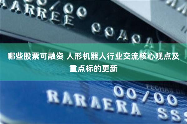 哪些股票可融资 人形机器人行业交流核心观点及重点标的更新