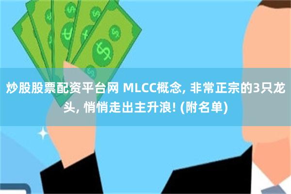 炒股股票配资平台网 MLCC概念, 非常正宗的3只龙头, 悄悄走出主升浪! (附名单)