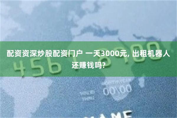配资资深炒股配资门户 一天3000元, 出租机器人还赚钱吗?