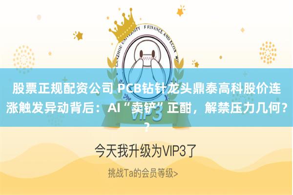 股票正规配资公司 PCB钻针龙头鼎泰高科股价连涨触发异动背后：AI“卖铲”正酣，解禁压力几何？