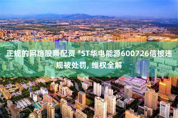 正规的网络股票配资 *ST华电能源600726信披违规被处罚, 维权全解