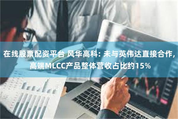 在线股票配资平台 风华高科: 未与英伟达直接合作, 高端MLCC产品整体营收占比约15%