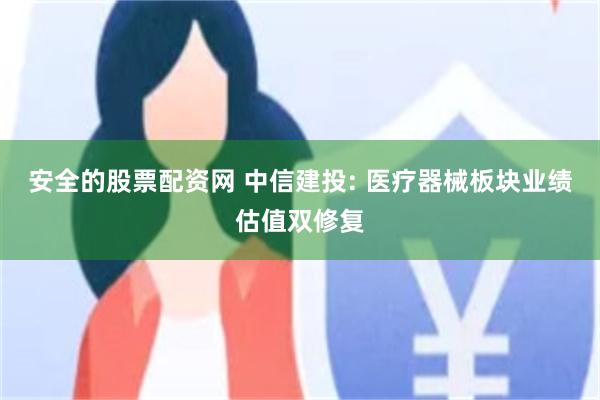 安全的股票配资网 中信建投: 医疗器械板块业绩估值双修复