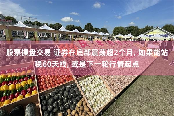 股票操盘交易 证券在底部震荡超2个月, 如果能站稳60天线, 或是下一轮行情起点