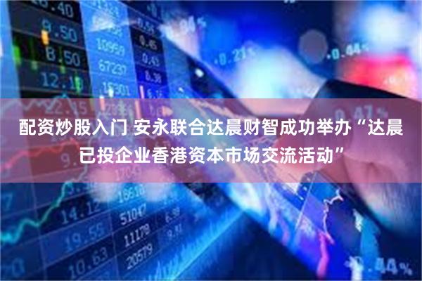 配资炒股入门 安永联合达晨财智成功举办“达晨已投企业香港资本市场交流活动”
