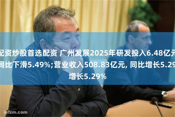 配资炒股首选配资 广州发展2025年研发投入6.48亿元, 同比下滑5.49%;营业收入508.83亿元, 同比增长5.29%