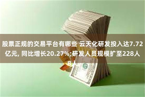 股票正规的交易平台有哪些 云天化研发投入达7.72亿元, 同比增长20.27%;研发人员规模扩至228人