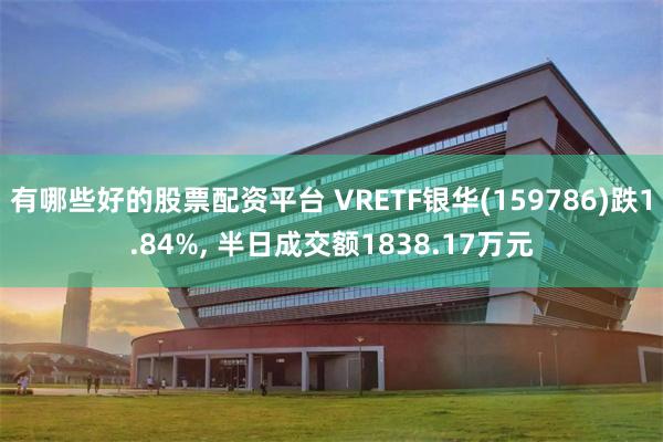 有哪些好的股票配资平台 VRETF银华(159786)跌1.84%, 半日成交额1838.17万元