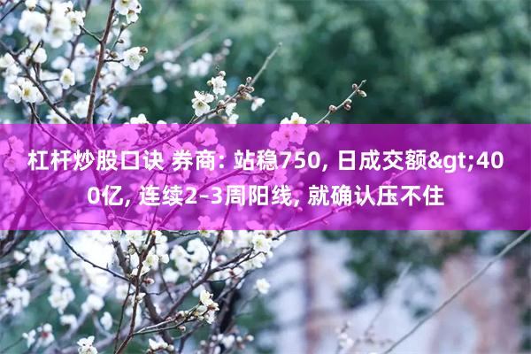 杠杆炒股口诀 券商: 站稳750, 日成交额>400亿, 连续2–3周阳线, 就确认压不住