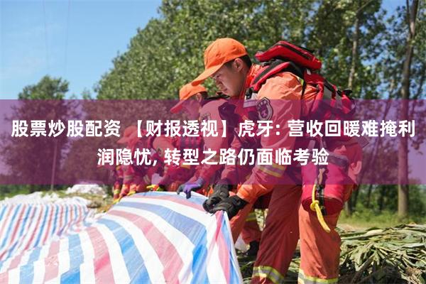 股票炒股配资 【财报透视】虎牙: 营收回暖难掩利润隐忧, 转型之路仍面临考验